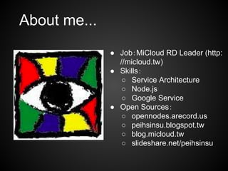 About me...
● Job：MiCloud RD Leader (http:
//micloud.tw)
● Skills：
○ Service Architecture
○ Node.js
○ Google Service
● Open Sources：
○ opennodes.arecord.us
○ peihsinsu.blogspot.tw
○ blog.micloud.tw
○ slideshare.net/peihsinsu

 
