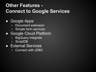 Other Features Connect to Google Services
● Google Apps
○ Document extension
○ Simple form services

● Google Cloud Platform
○ BigQuery integrate
○ ScriptDB

● External Services
○ Connect with JDBC

 