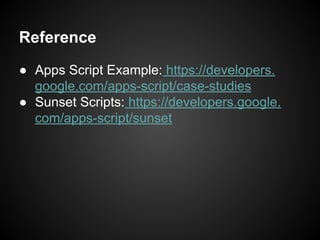 Reference
● Apps Script Example: https://developers.
google.com/apps-script/case-studies
● Sunset Scripts: https://developers.google.
com/apps-script/sunset

 