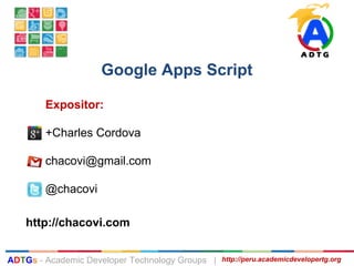 Google Apps Script
http://peru.academicdevelopertg.orgADTGs - Academic Developer Technology Groups |
Expositor:
+Charles Cordova
chacovi@gmail.com
@chacovi
http://chacovi.com
 