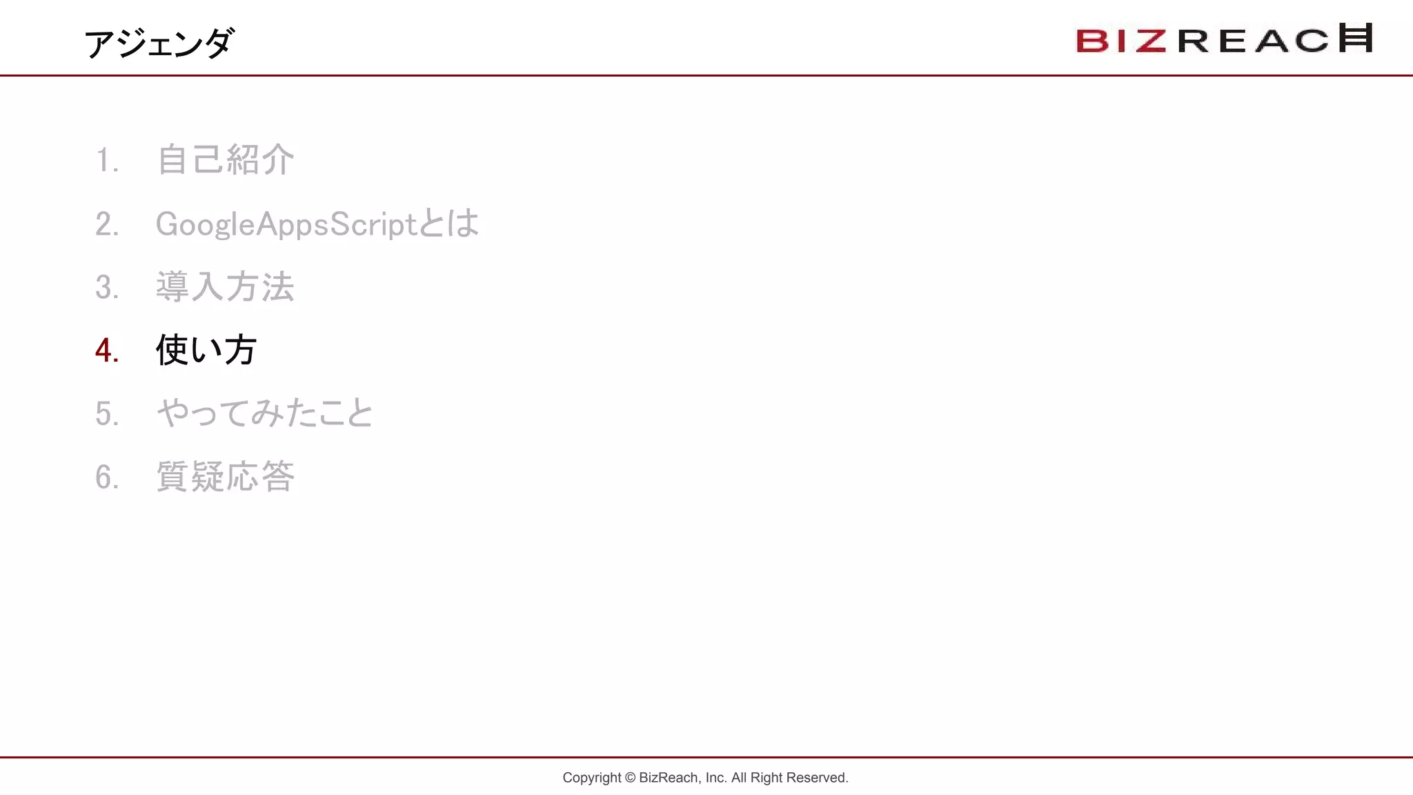 Copyright © BizReach, Inc. All Right Reserved.
1. 自己紹介
2. GoogleAppsScriptとは
3. 導入方法
4. 使い方
5. やってみたこと
6. 質疑応答
アジェンダ
 