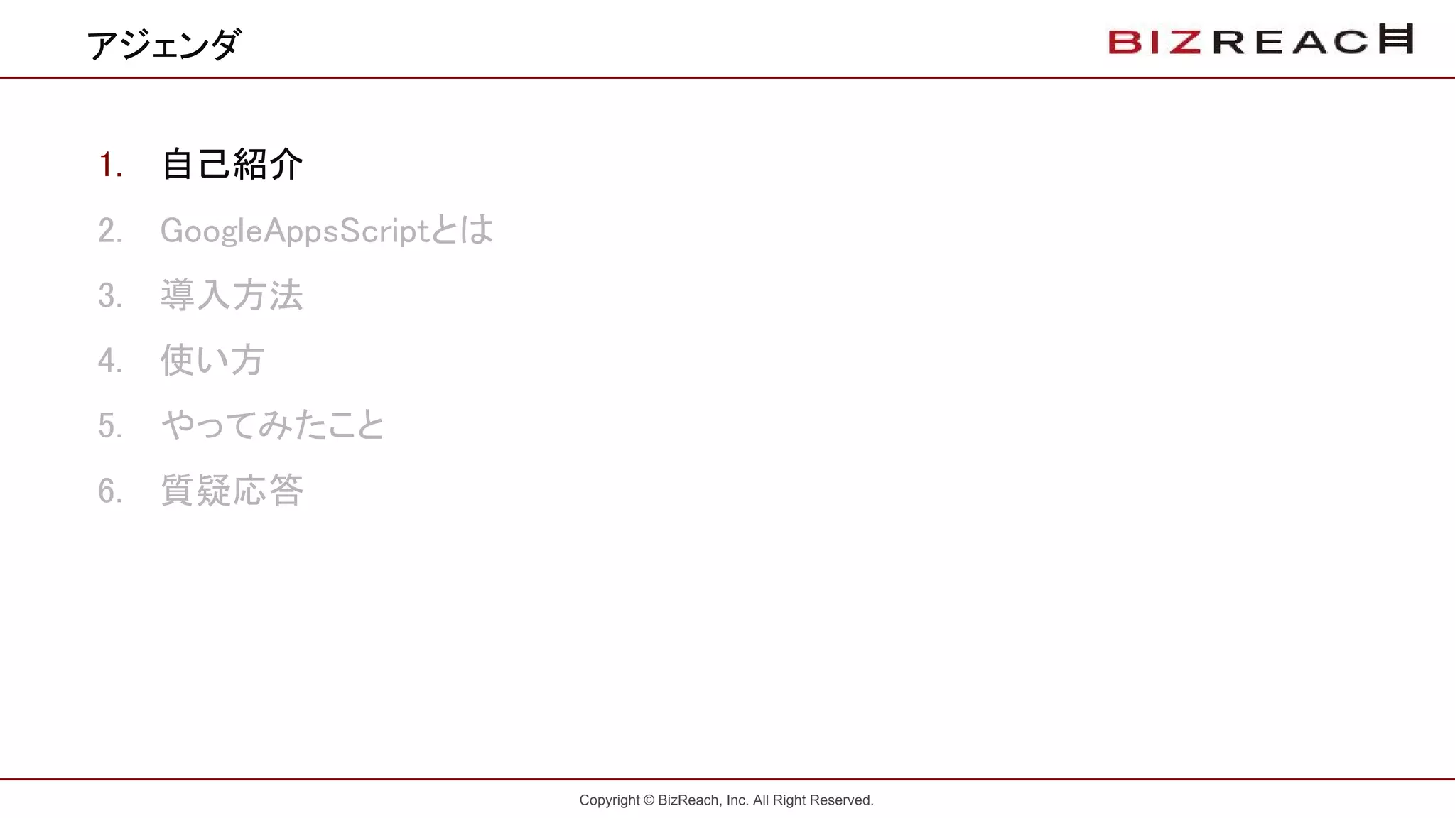 Copyright © BizReach, Inc. All Right Reserved.
アジェンダ
1. 自己紹介
2. GoogleAppsScriptとは
3. 導入方法
4. 使い方
5. やってみたこと
6. 質疑応答
 
