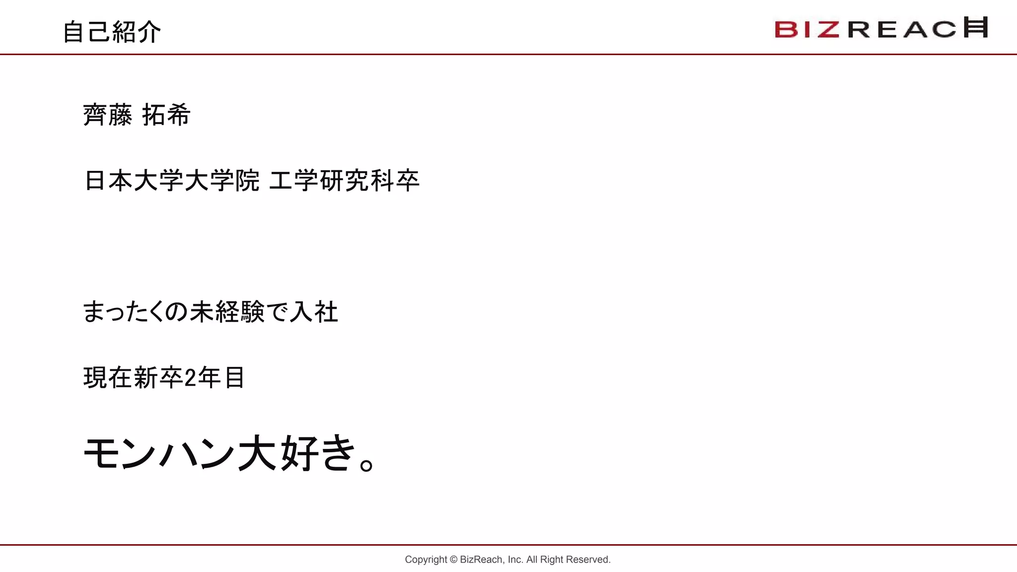 Copyright © BizReach, Inc. All Right Reserved.
自己紹介
齊藤 拓希
日本大学大学院 工学研究科卒
まったくの未経験で入社
現在新卒2年目
モンハン大好き。
 