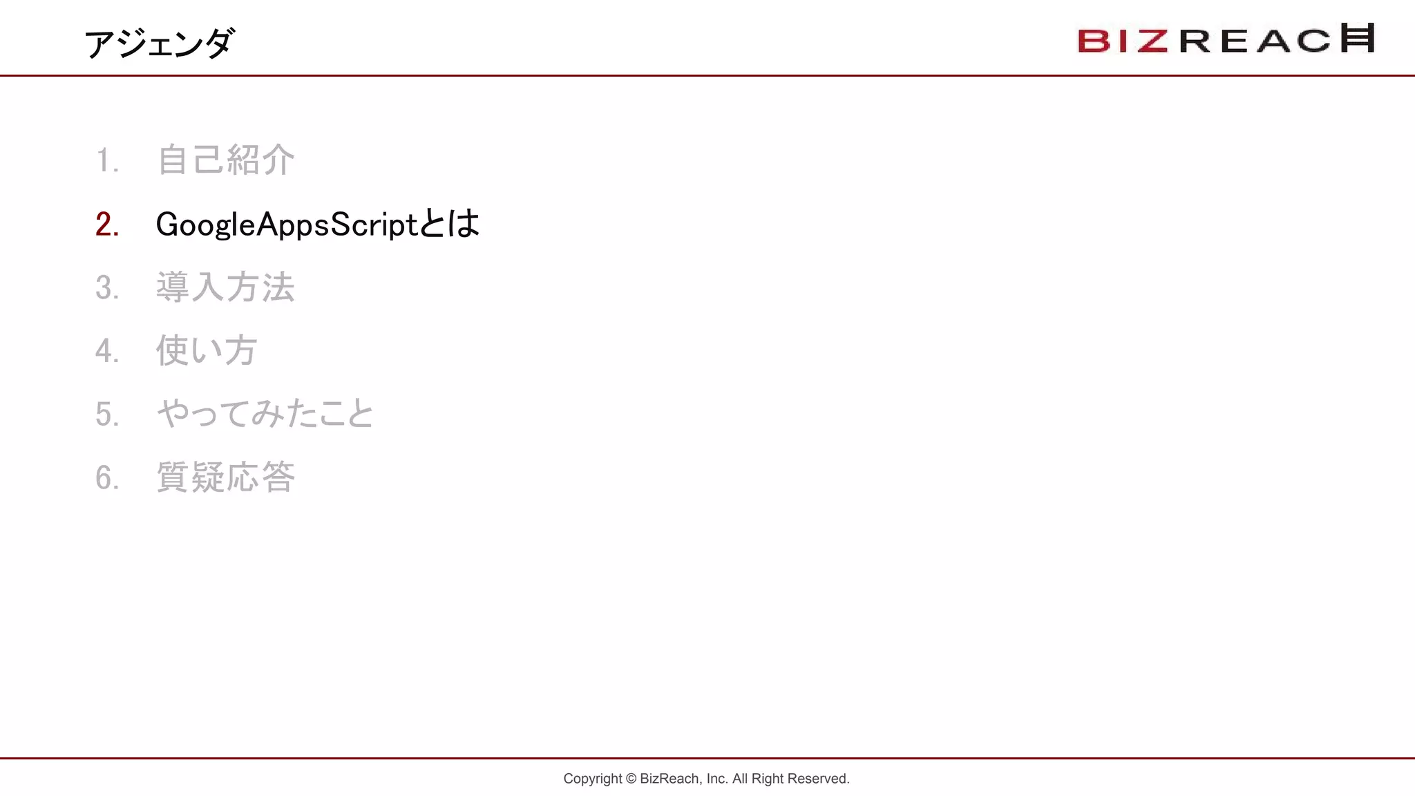 Copyright © BizReach, Inc. All Right Reserved.
1. 自己紹介
2. GoogleAppsScriptとは
3. 導入方法
4. 使い方
5. やってみたこと
6. 質疑応答
アジェンダ
 
