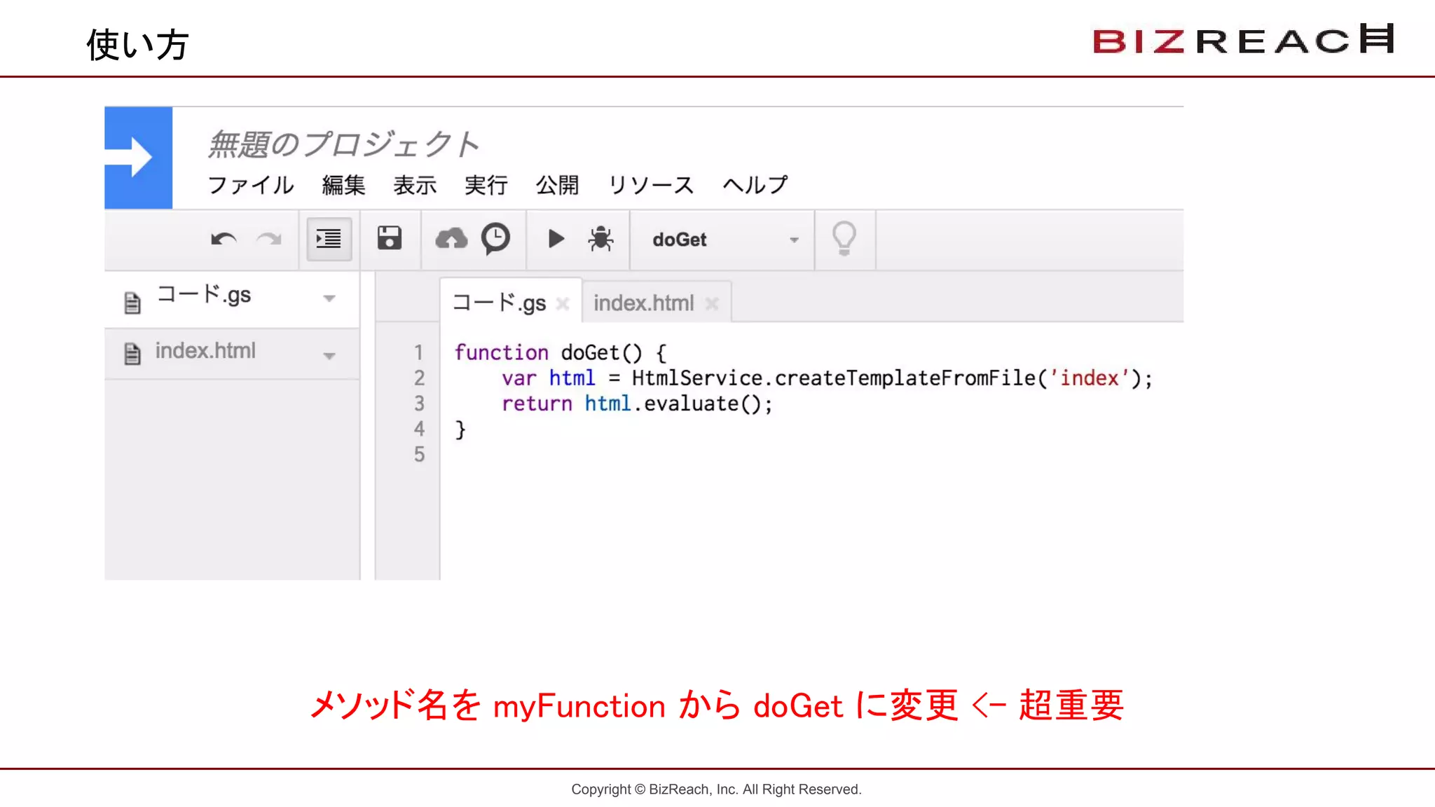 Copyright © BizReach, Inc. All Right Reserved.
使い方
メソッド名を myFunction から doGet に変更 <- 超重要
 