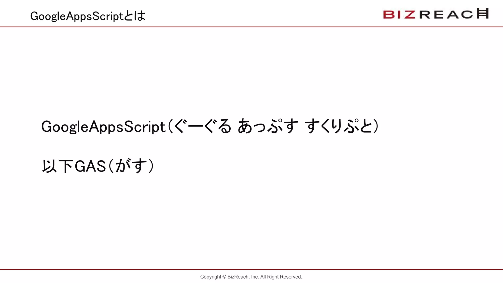 Copyright © BizReach, Inc. All Right Reserved.
GoogleAppsScriptとは
GoogleAppsScript（ぐーぐる あっぷす すくりぷと）
以下GAS（がす）
 