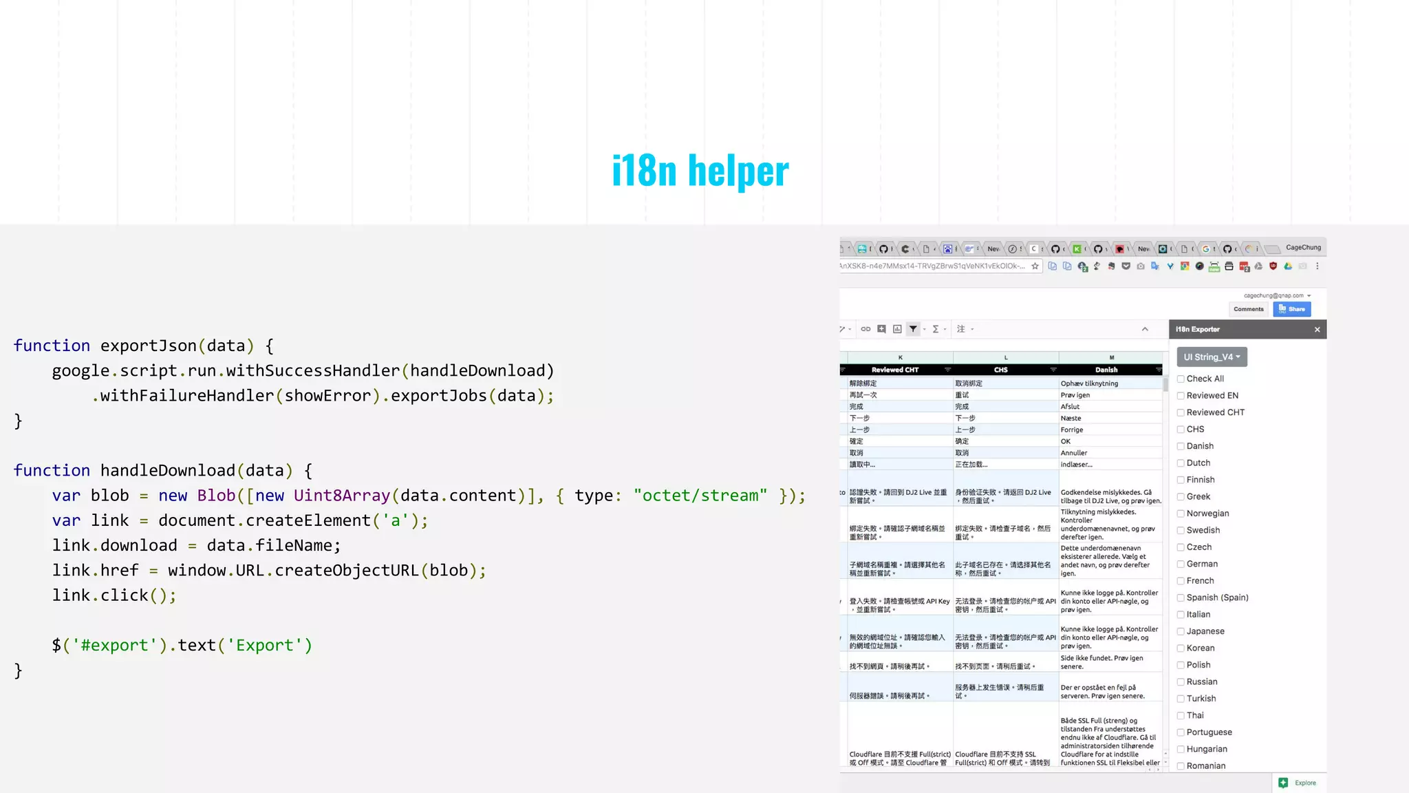 i18n helper
function exportJson(data) {
google.script.run.withSuccessHandler(handleDownload)
.withFailureHandler(showError).exportJobs(data);
}
function handleDownload(data) {
var blob = new Blob([new Uint8Array(data.content)], { type: "octet/stream" });
var link = document.createElement('a');
link.download = data.fileName;
link.href = window.URL.createObjectURL(blob);
link.click();
$('#export').text('Export')
}
 