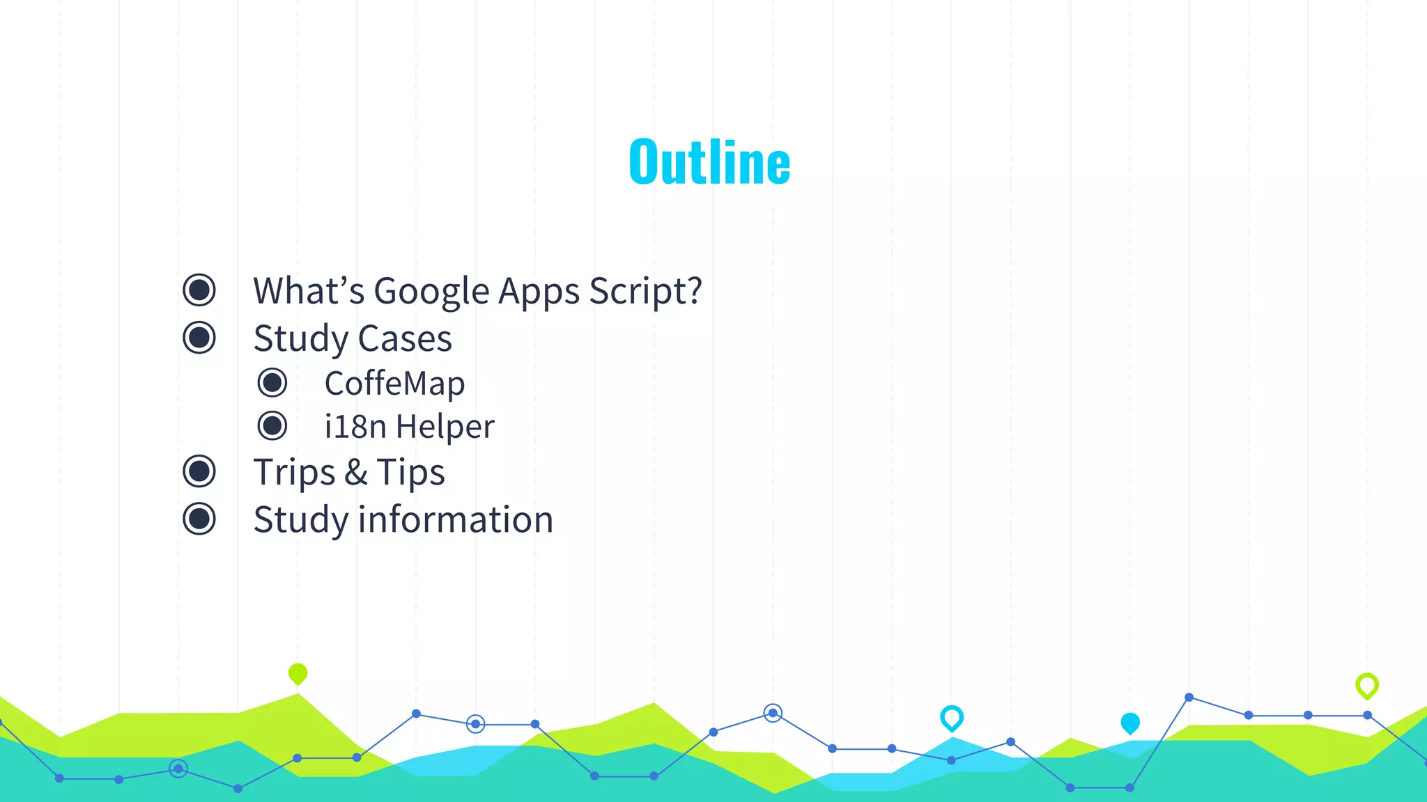 Outline
◉ What’s Google Apps Script?
◉ Study Cases
◉ CoffeMap
◉ i18n Helper
◉ Trips & Tips
◉ Study information
 