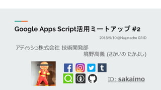 Google Apps Script活用ミートアップ #2
2018/5/10 @Nagatacho GRID
アディッシュ株式会社 技術開発部
境野高義 (さかいの たかよし)
ID: sakaimo
 