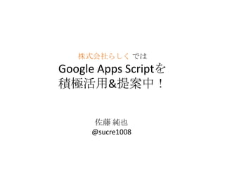 株式会社らしく では
Google Apps Scriptを
積極活用&提案中！
佐藤 純也
@sucre1008
 