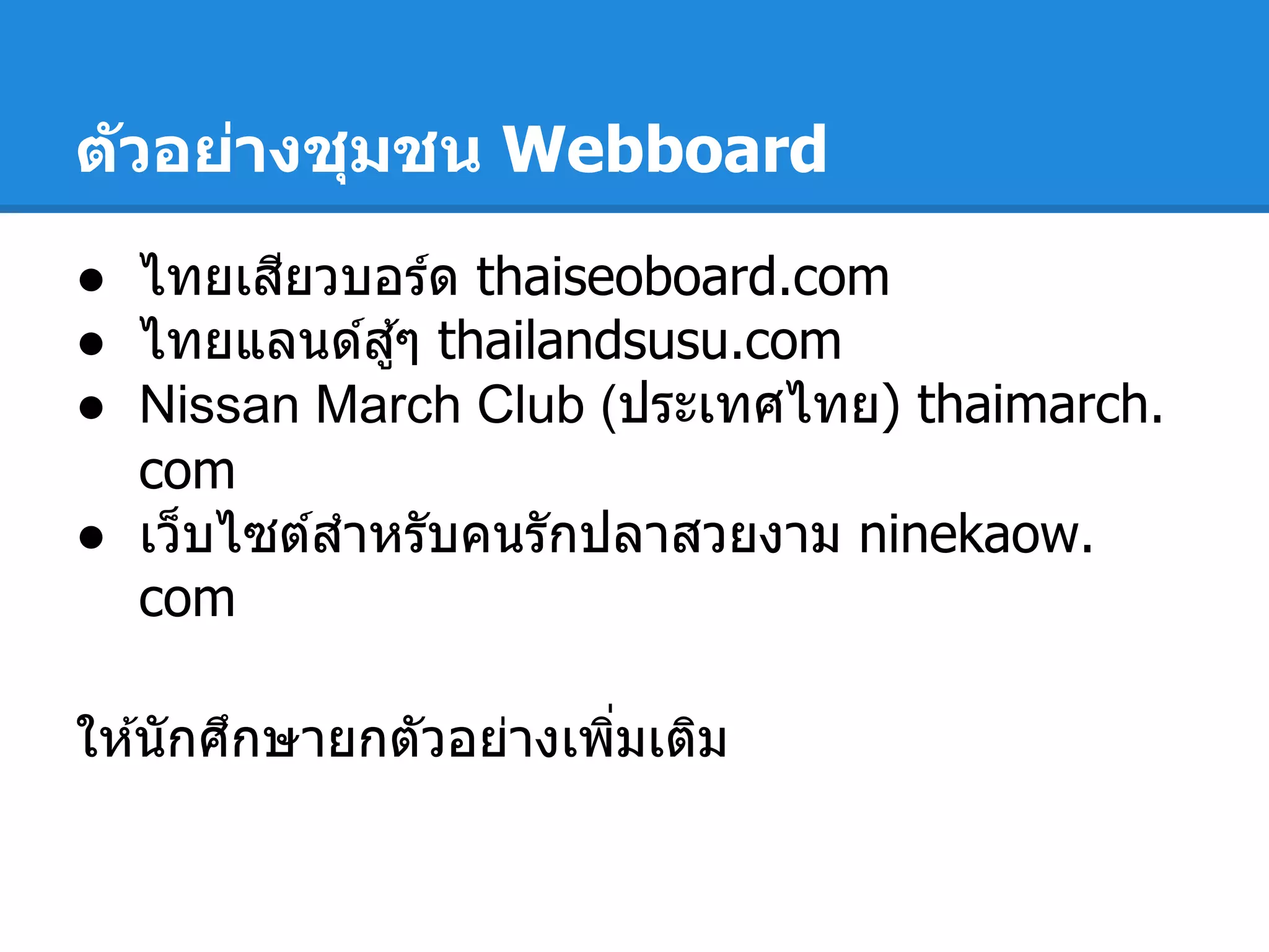 ตัวอย่างชุมชน Webboard
● ไทยเสียวบอร์ด thaiseoboard.com
● ไทยแลนด์สู้ๆ thailandsusu.com
● Nissan March Club (ประเทศไทย) thaimarch.
com
● เว็บไซต์สําหรับคนรักปลาสวยงาม ninekaow.
com
ให ้นักศึกษายกตัวอย่างเพิมเติม
 