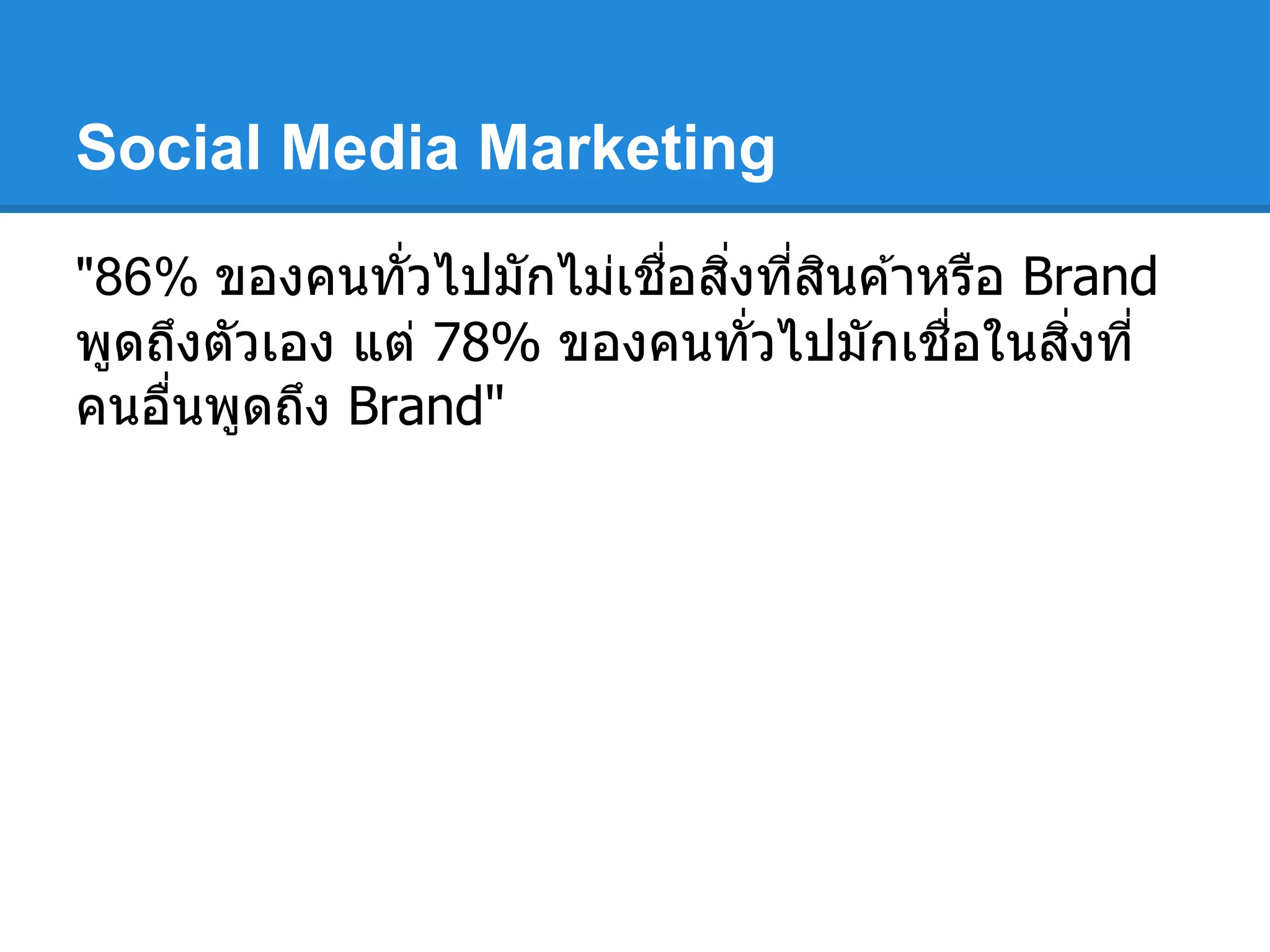 Social Media Marketing
"86% ของคนทัวไปมักไม่เชือสิงทีสินค ้าหรือ Brand
พูดถึงตัวเอง แต่ 78% ของคนทัวไปมักเชือในสิงที
คนอืนพูดถึง Brand"
 
