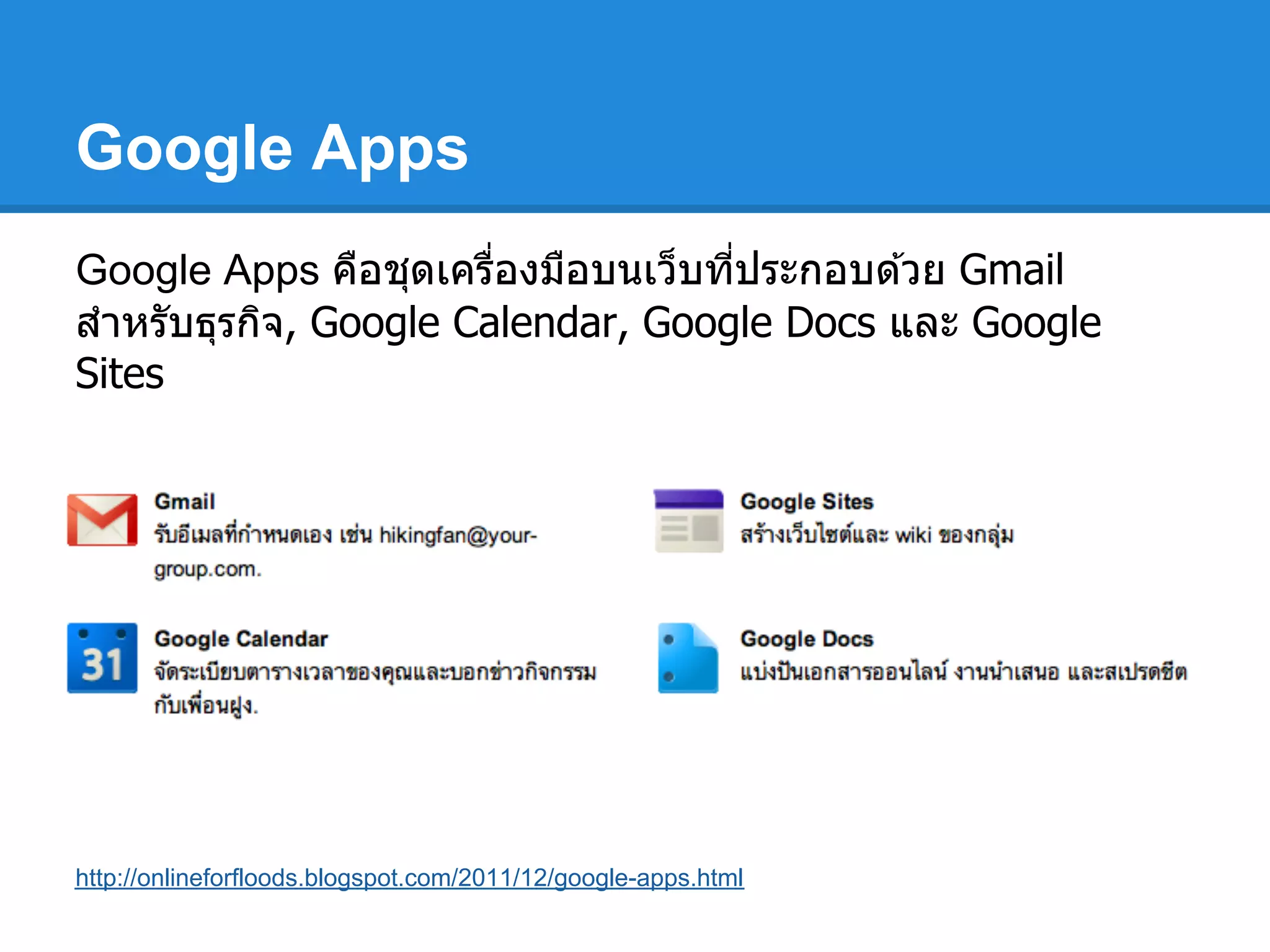 Google Apps
Google Apps คือชุดเครืองมือบนเว็บทีประกอบด ้วย Gmail
สําหรับธุรกิจ, Google Calendar, Google Docs และ Google
Sites
http://onlineforfloods.blogspot.com/2011/12/google-apps.html
 