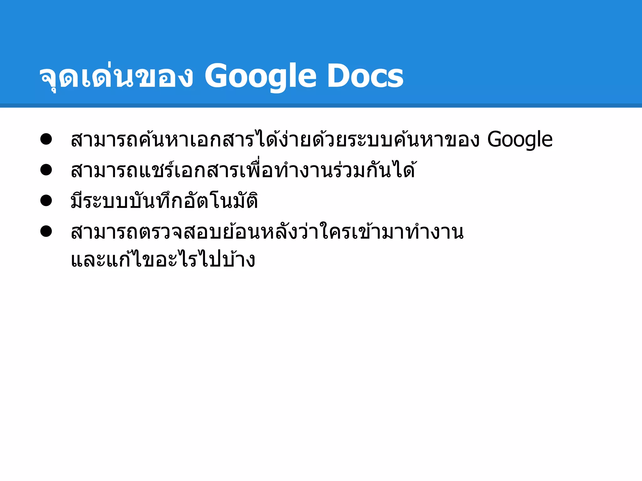 จุดเด่นของ Google Docs
● สามารถค ้นหาเอกสารได ้ง่ายด ้วยระบบค ้นหาของ Google
● สามารถแชร์เอกสารเพือทํางานร่วมกันได ้
● มีระบบบันทึกอัตโนมัติ
● สามารถตรวจสอบย ้อนหลังว่าใครเข ้ามาทํางาน
และแก ้ไขอะไรไปบ ้าง
 