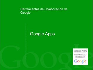 Google Apps
Herramientas de Colaboración de
Google.
 