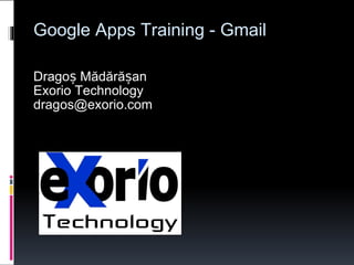 Google Apps Training - Gmail Dragoș Mădărășan Exorio Technology [email_address] 