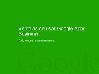 Ventajas de usar Google Apps
Business.
Todo lo que tu empresa necesita.
 