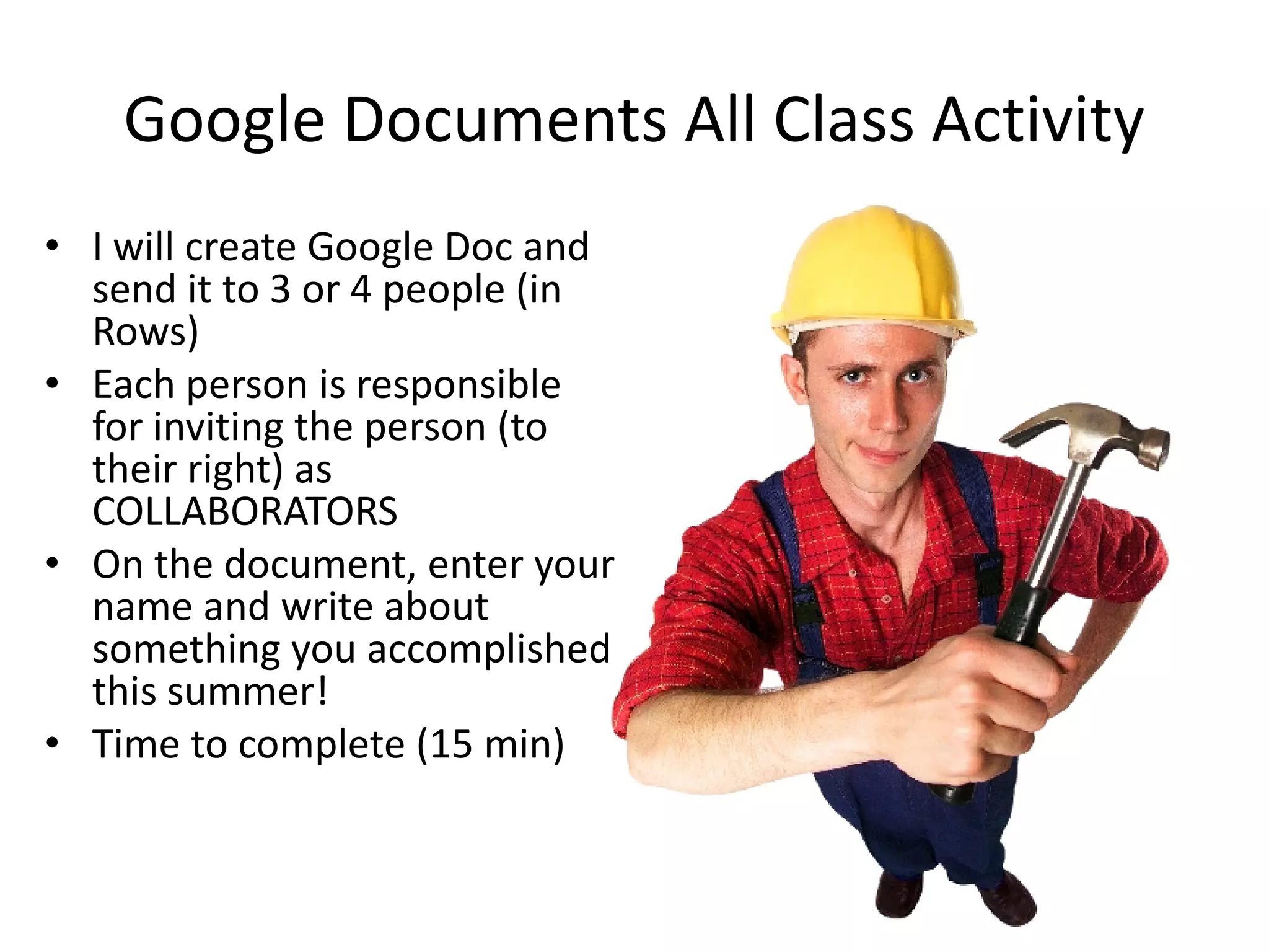 Google Documents All Class Activity
• I will create Google Doc and
  send it to 3 or 4 people (in
  Rows)
• Each person is responsible
  for inviting the person (to
  their right) as
  COLLABORATORS
• On the document, enter your
  name and write about
  something you accomplished
  this summer!
• Time to complete (15 min)
 