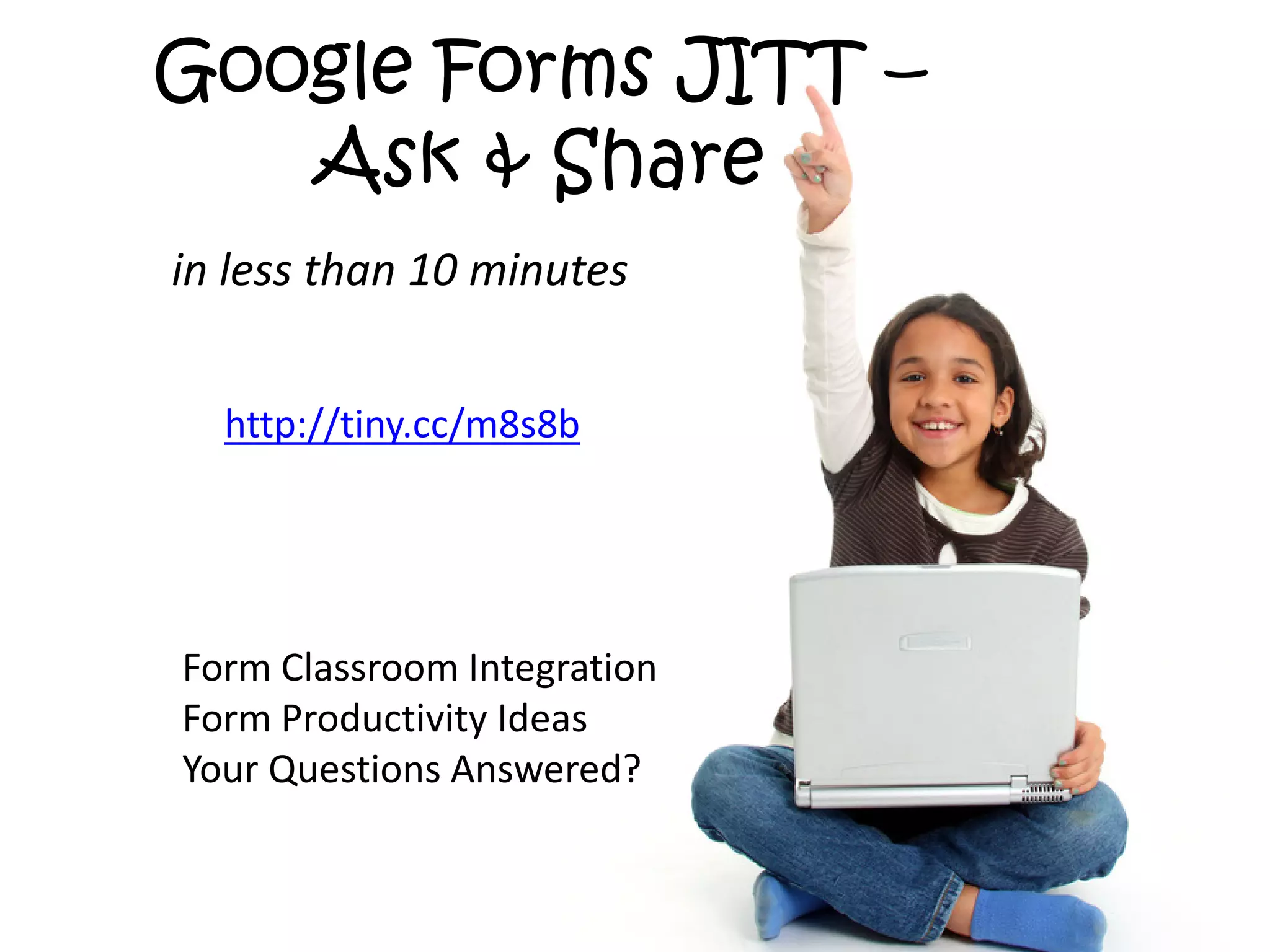 Google Forms JITT –
   Ask & Share
in less than 10 minutes


  http://tiny.cc/m8s8b




Form Classroom Integration
Form Productivity Ideas
Your Questions Answered?
 