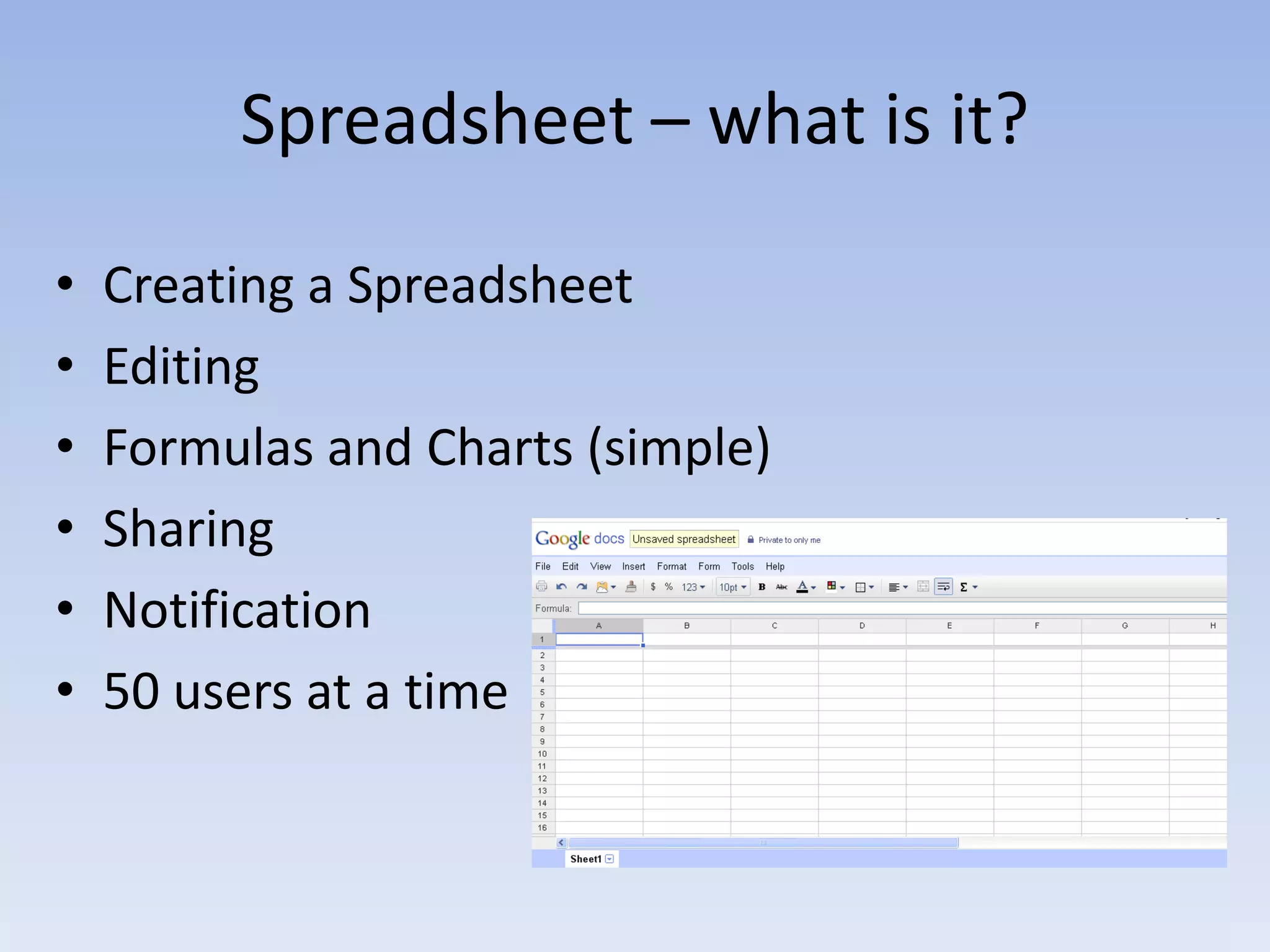 Spreadsheet – what is it?

•   Creating a Spreadsheet
•   Editing
•   Formulas and Charts (simple)
•   Sharing
•   Notification
•   50 users at a time
 
