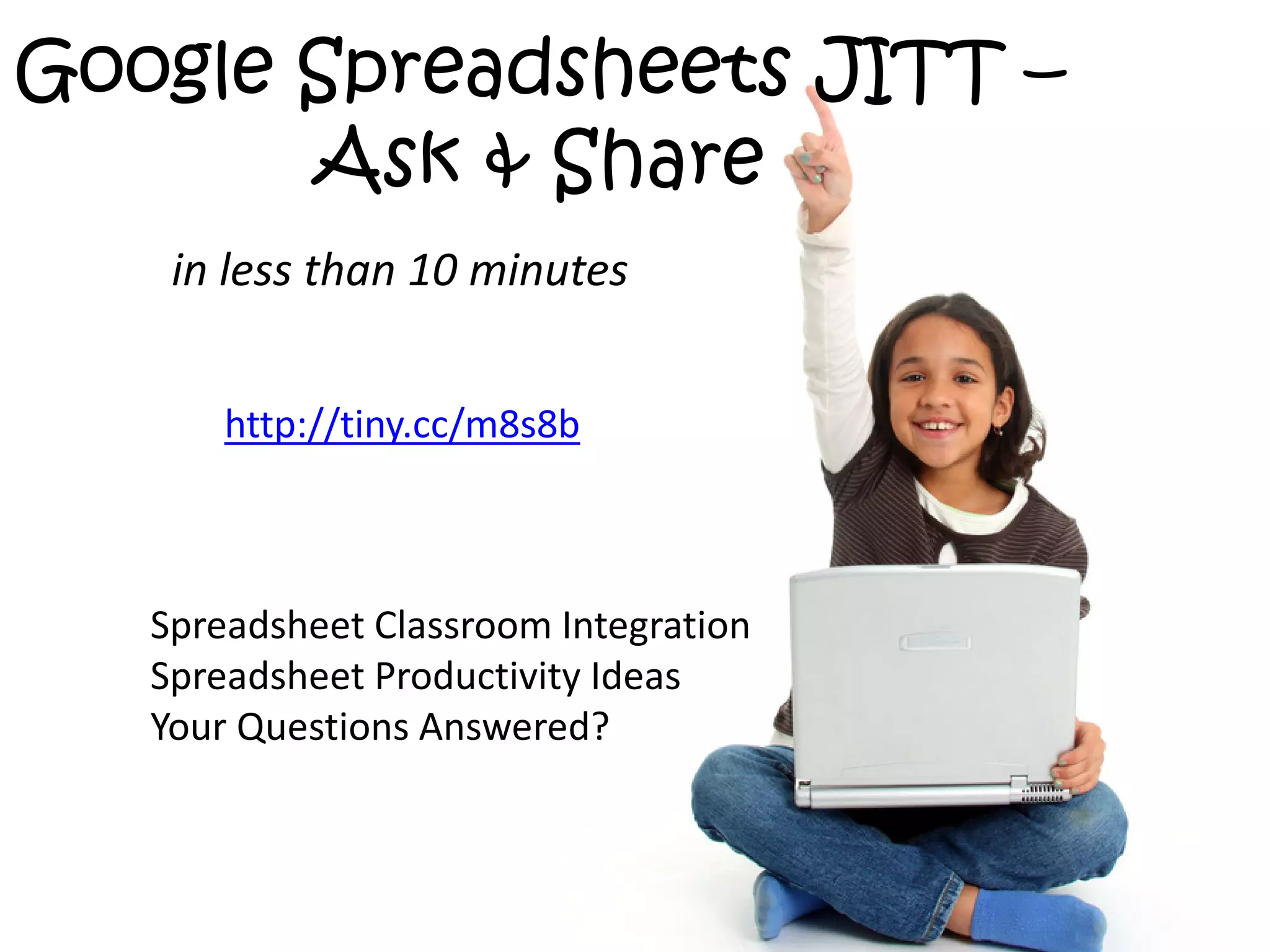 Google Spreadsheets JITT –
       Ask & Share
    in less than 10 minutes


       http://tiny.cc/m8s8b



   Spreadsheet Classroom Integration
   Spreadsheet Productivity Ideas
   Your Questions Answered?
 