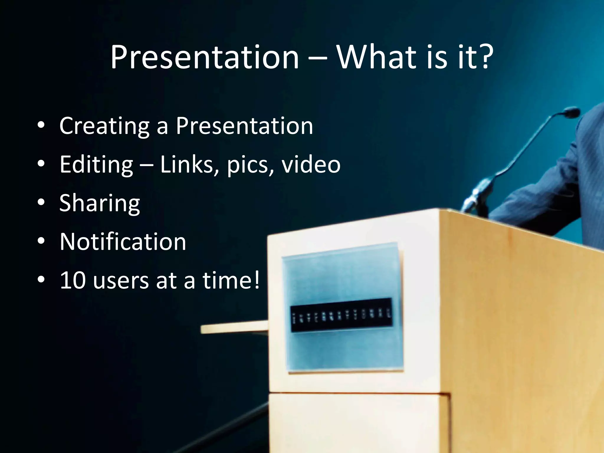 Presentation – What is it?
•   Creating a Presentation
•   Editing – Links, pics, video
•   Sharing
•   Notification
•   10 users at a time!
 
