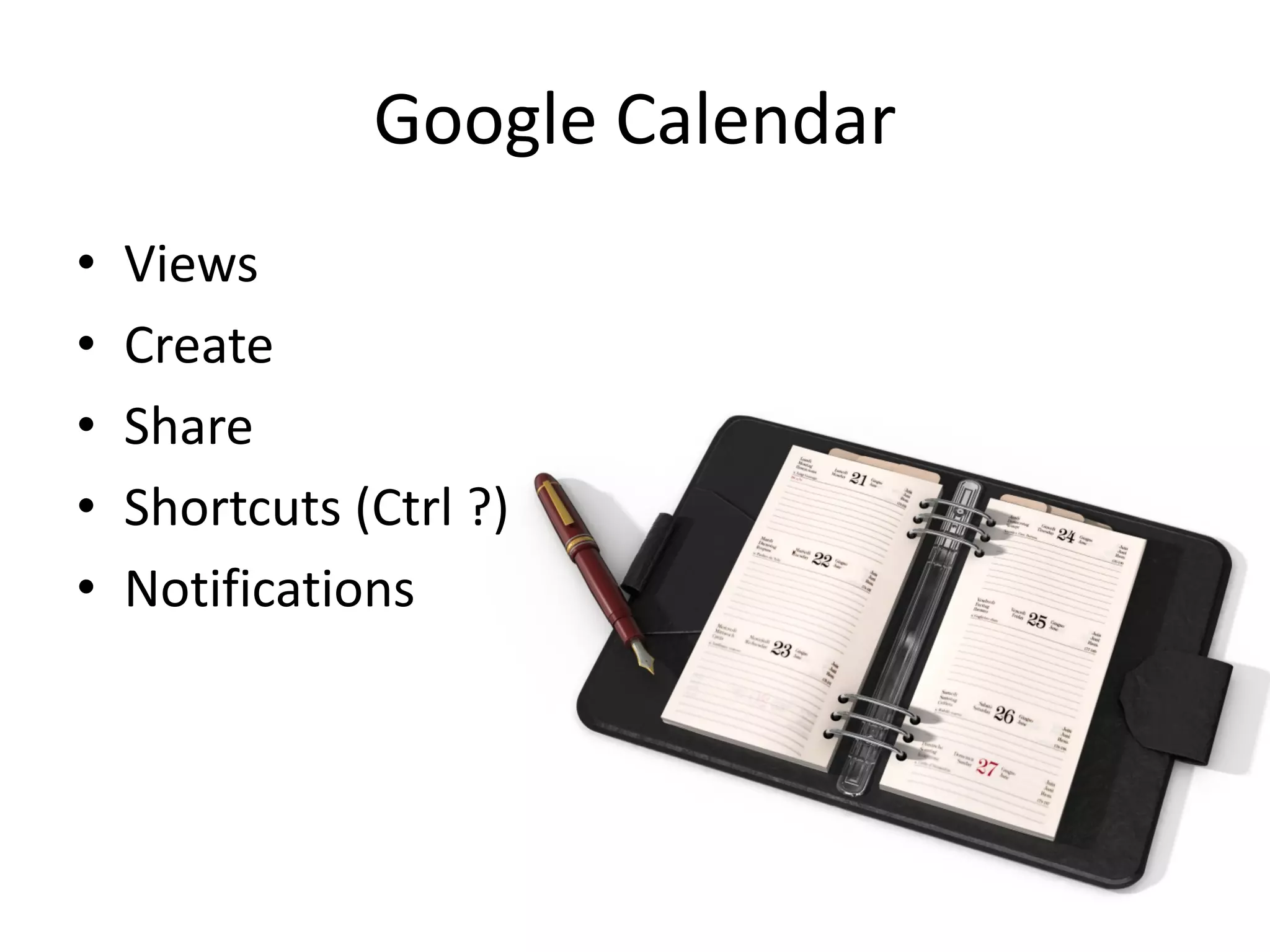 Google Calendar
•   Views
•   Create
•   Share
•   Shortcuts (Ctrl ?)
•   Notifications
 