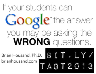 If your students can
the answer

you may be asking the
WRONG questions.

bit.ly/
tagt2013

Brian Housand, Ph.D.
brianhousand.com

 
