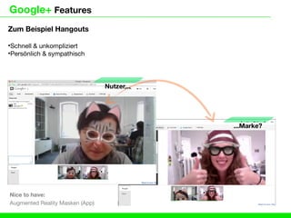 Google+ Features
Zum Beispiel Hangouts

•Schnell & unkompliziert
•Persönlich & sympathisch




                                 Nutzer...




                                             ...Marke?




Nice to have:
Augmented Reality Masken (App)
 