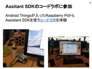 Assitant SDKのコードラボに参加
Android Thingsが入ったRaspberry Piから
Assistant SDKを使うコードラボを体験
22
 