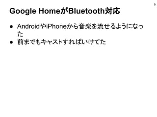 Google HomeがBluetooth対応
● AndroidやiPhoneから音楽を流せるようになっ
た
● 前までもキャストすればいけてた
9
 
