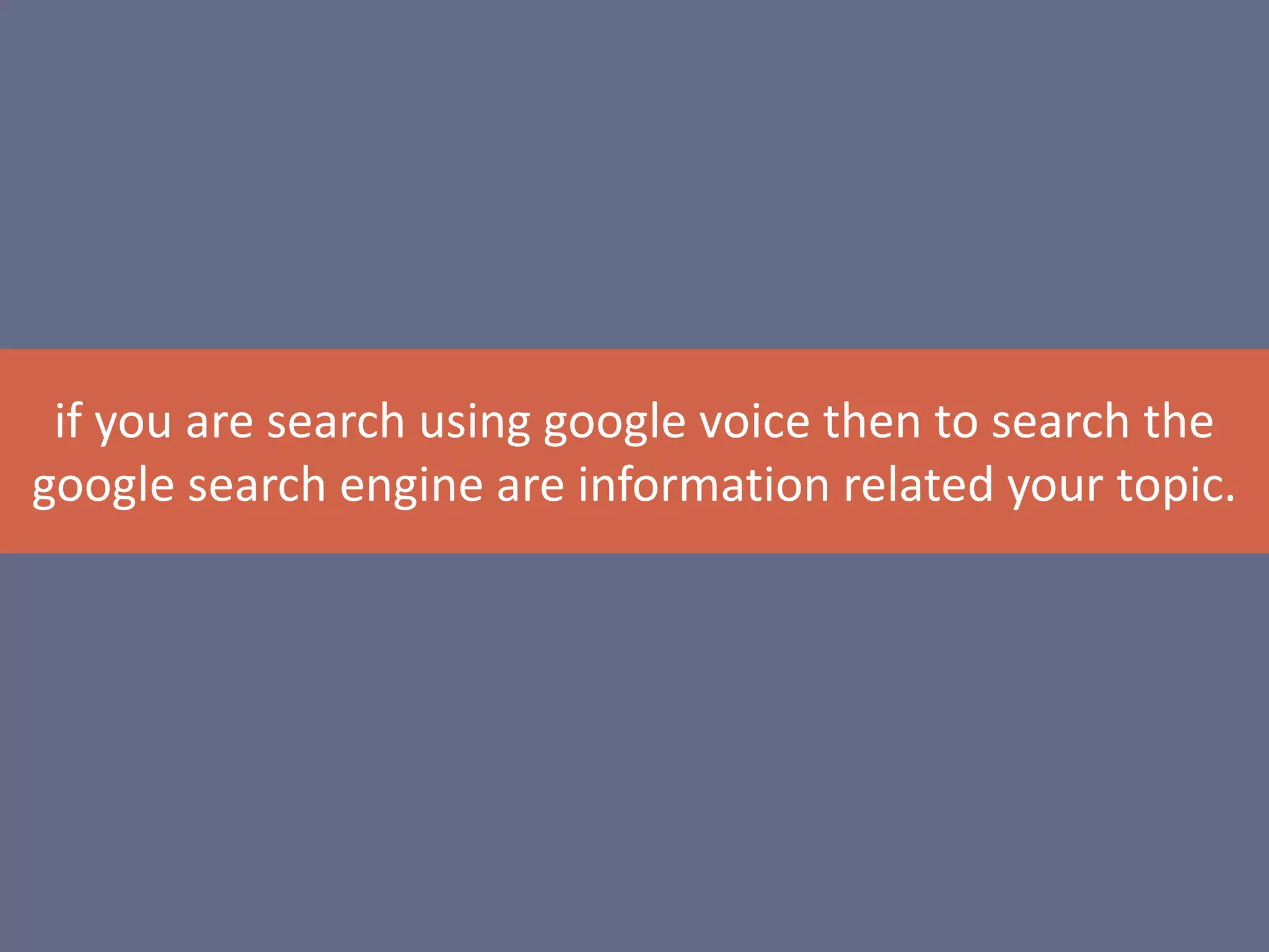 if you are search using google voice then to search the
google search engine are information related your topic.