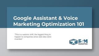 Google Assistant & Voice
Marketing Optimization 101
“This is a seismic shift, the biggest thing to
happen to companies since web sites were
invented.”
 