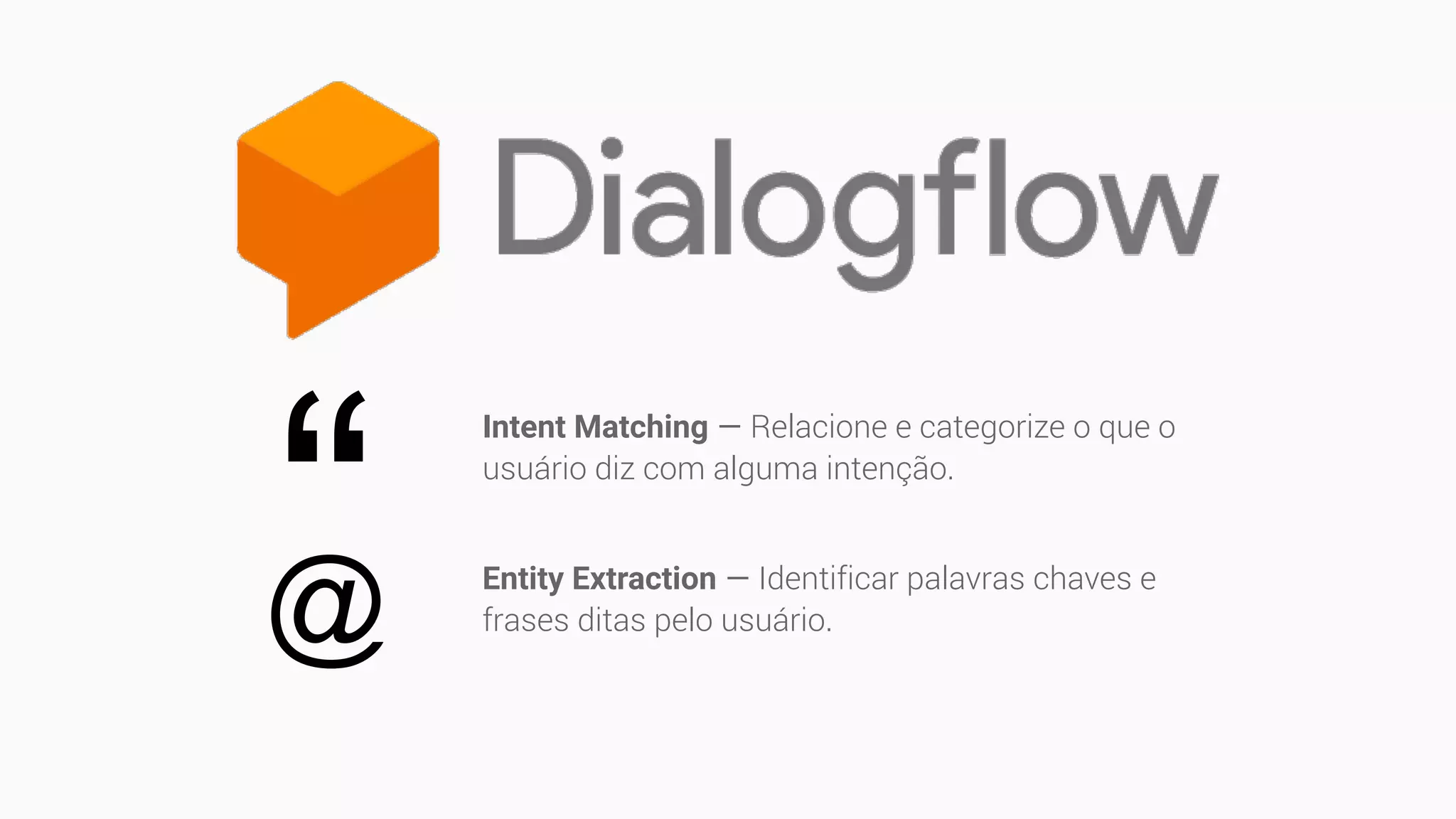 “
Intent Matching — Relacione e categorize o que o
usuário diz com alguma intenção.
Entity Extraction — Identificar palavras chaves e
frases ditas pelo usuário.@
 