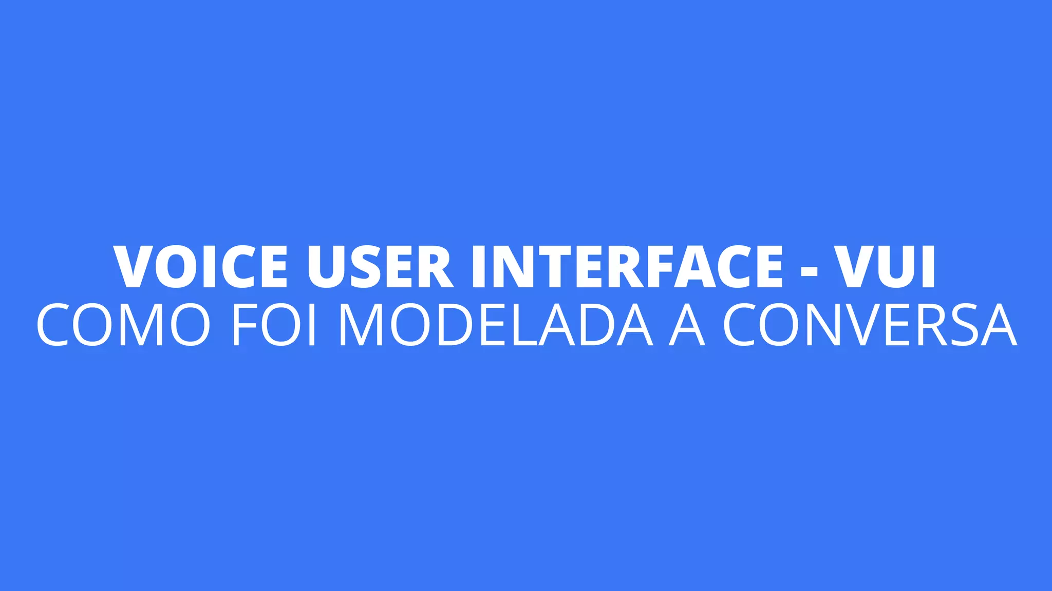 VOICE USER INTERFACE - VUI
COMO FOI MODELADA A CONVERSA
 