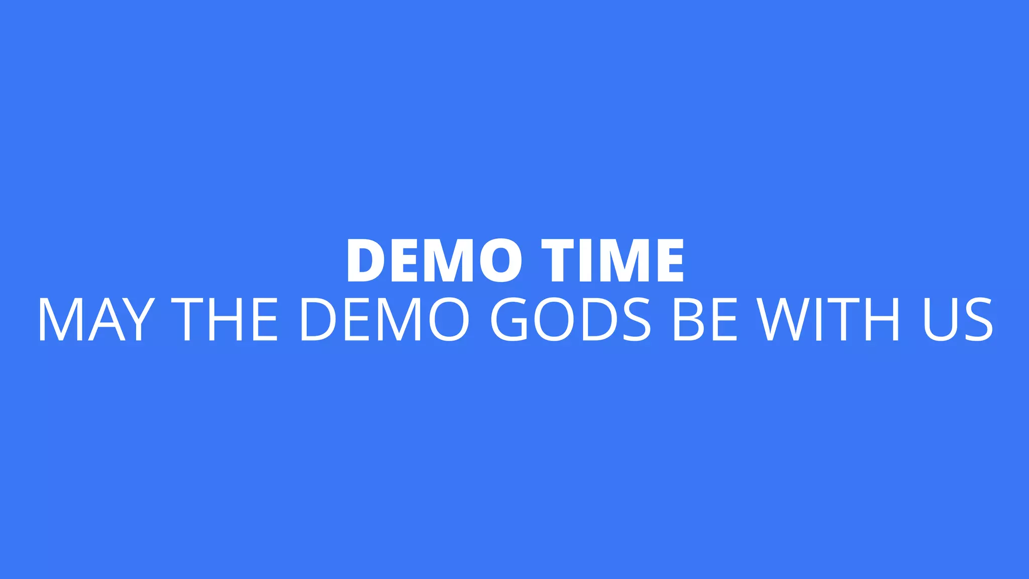 DEMO TIME 
MAY THE DEMO GODS BE WITH US
 