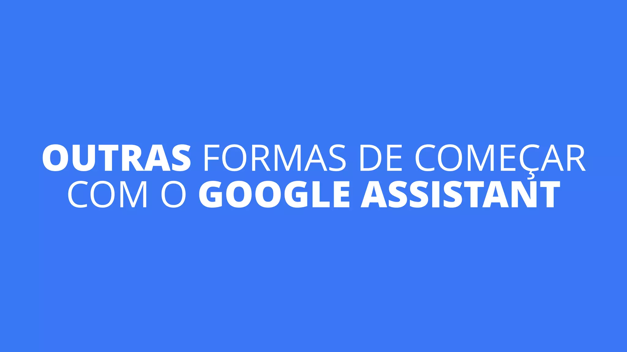 OUTRAS FORMAS DE COMEÇAR 
COM O GOOGLE ASSISTANT
 