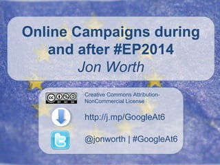 Online Campaigns during
and after #EP2014
Jon Worth
Creative Commons AttributionNonCommercial License

http://j.mp/GoogleAt6
@jonworth | #GoogleAt6

 
