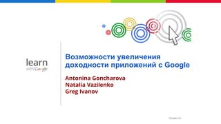 Google Confidential and Proprietary
Возможности увеличения
доходности приложений с Google
Antonina Goncharova
Natalia Vazilenko
Greg Ivanov
 