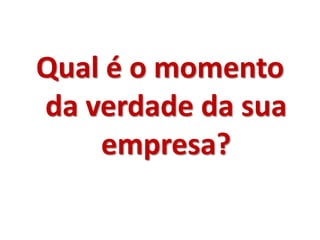 Qual é o momento
da verdade da sua
    empresa?
 