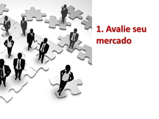 1. Avalie seu
mercado
 