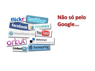 Não só pelo
Google...
 