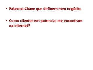 • Palavras-Chave que definem meu negócio.

• Como clientes em potencial me encontram
  na internet?
 