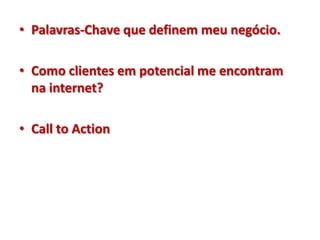 • Palavras-Chave que definem meu negócio.

• Como clientes em potencial me encontram
  na internet?

• Call to Action
 
