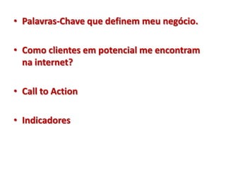 • Palavras-Chave que definem meu negócio.

• Como clientes em potencial me encontram
  na internet?

• Call to Action

• Indicadores
 