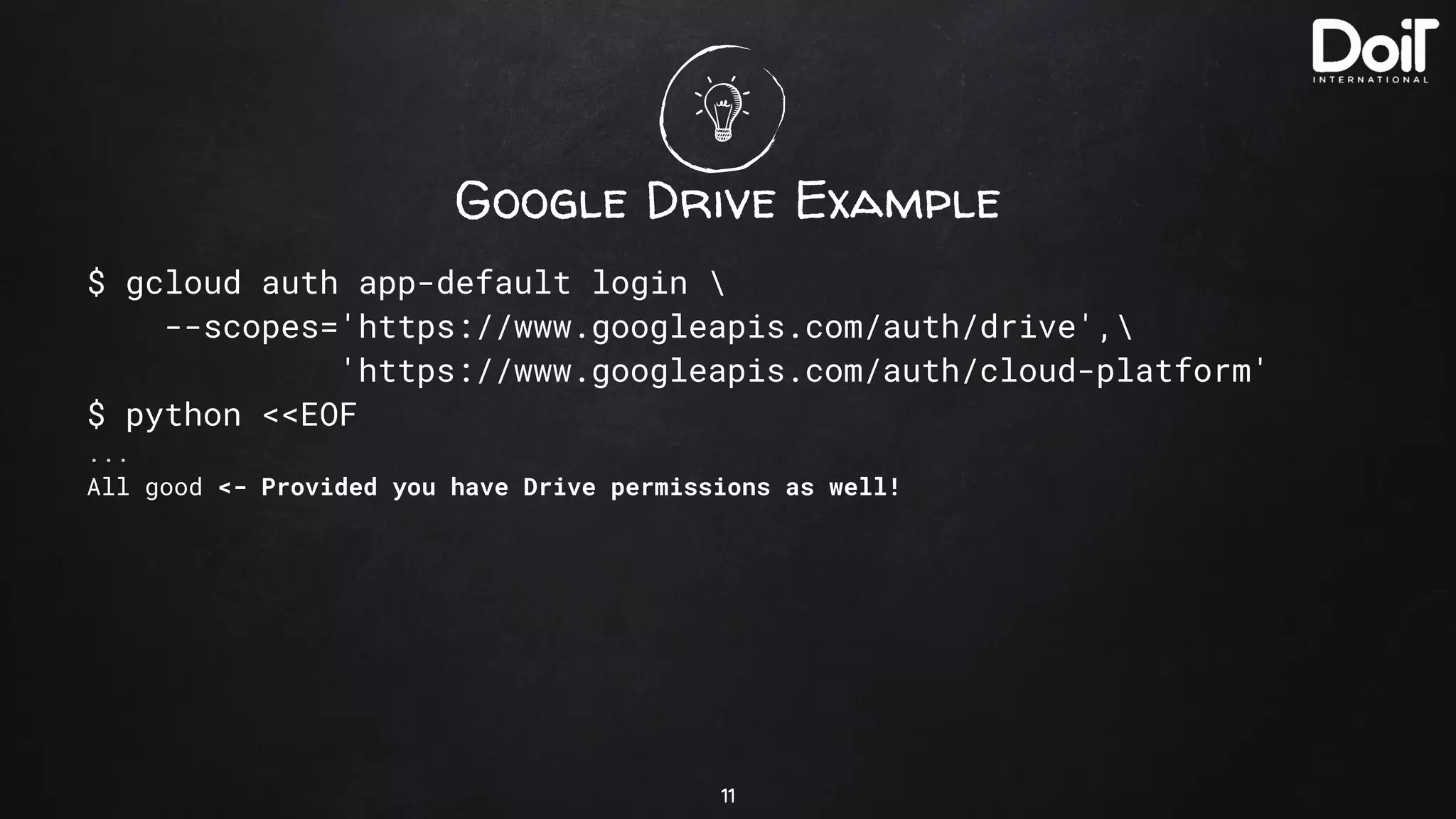 Google Drive Example
$ gcloud auth app-default login 
--scopes='https://www.googleapis.com/auth/drive',
'https://www.googleapis.com/auth/cloud-platform'
$ python <<EOF
...
All good <- Provided you have Drive permissions as well!
11
 