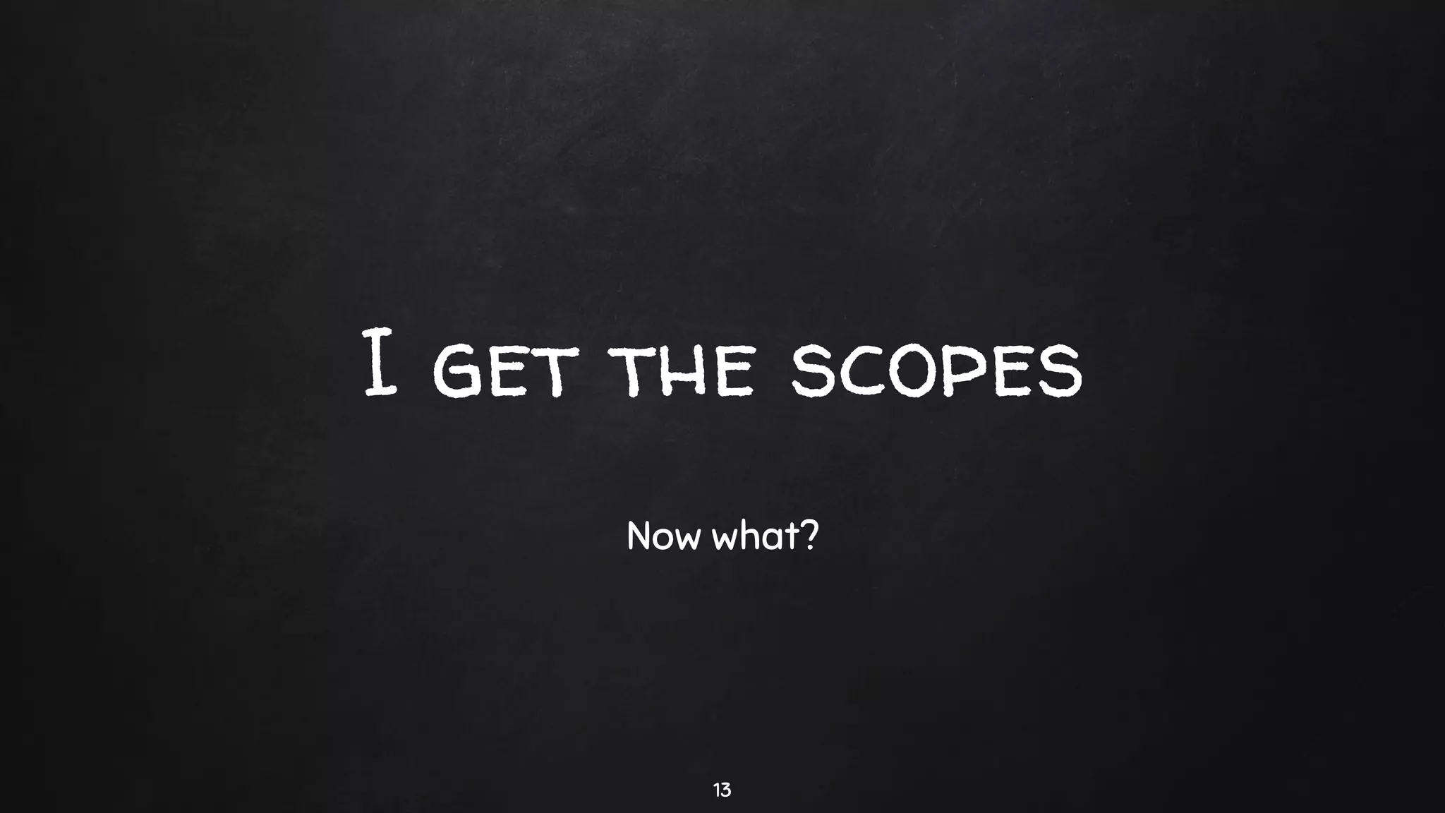 I get the scopes
Now what?
13
 
