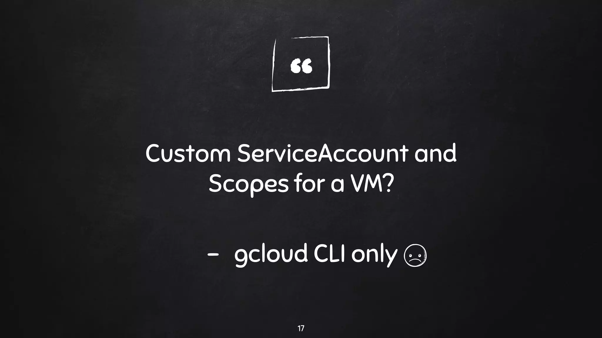 “
Custom ServiceAccount and
Scopes for a VM?
- gcloud CLI only
17
 