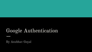 Google Authentication
By Anubhav Goyal
 