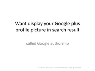 Want display your Google plus
profile picture in search result

     called Google authorship




           by Sameera Thilakasiri | www.sameerast.com | tweet @ sameerast   1
 